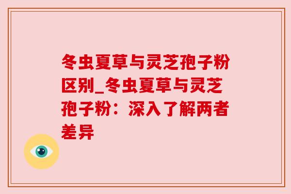 冬虫夏草与灵芝孢子粉区别_冬虫夏草与灵芝孢子粉:深入了解两者差异