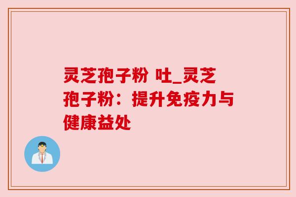 灵芝孢子粉 吐_灵芝孢子粉:提升免疫力与健康益处