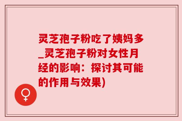 灵芝孢子粉吃了姨妈多_灵芝孢子粉对女性月经的影响：探讨其可能的作用与效果)