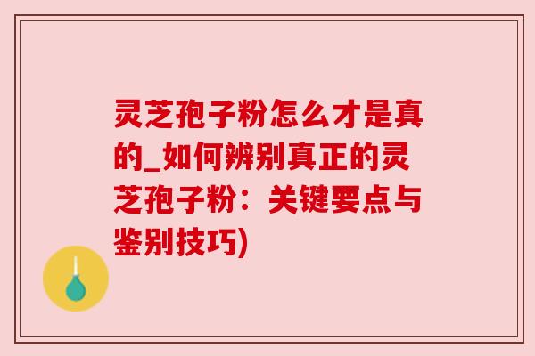 灵芝孢子粉怎么才是真的_如何辨别真正的灵芝孢子粉：关键要点与鉴别技巧)