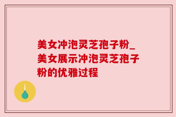 美女冲泡灵芝孢子粉_美女展示冲泡灵芝孢子粉的优雅过程