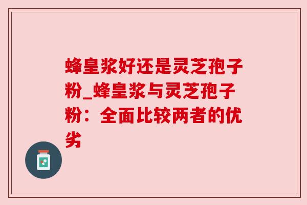 蜂皇浆好还是灵芝孢子粉_蜂皇浆与灵芝孢子粉:全面比较两者的优劣