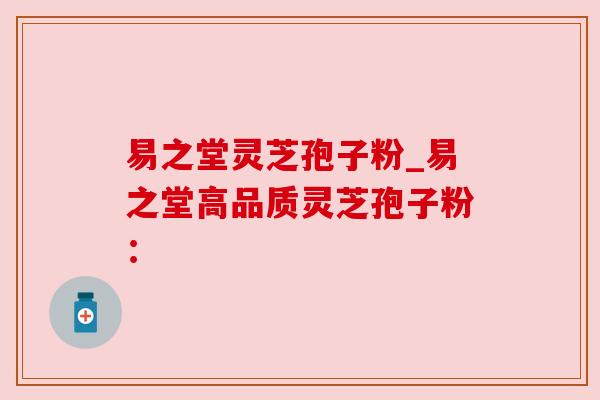 易之堂灵芝孢子粉_易之堂高品质灵芝孢子粉: