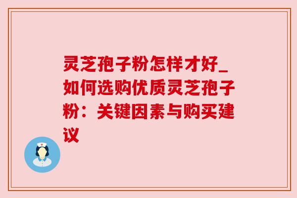 灵芝孢子粉怎样才好_如何选购优质灵芝孢子粉:关键因素与购买建议
