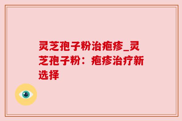 灵芝孢子粉治疱疹_灵芝孢子粉：疱疹治疗新选择