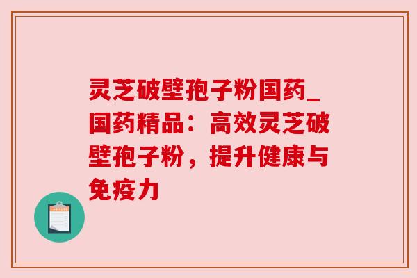 灵芝破壁孢子粉国药_国药精品:高效灵芝破壁孢子粉,提升健康与免疫力