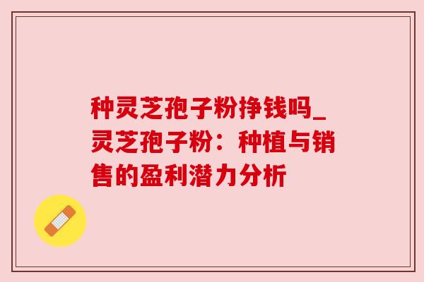 种灵芝孢子粉挣钱吗_灵芝孢子粉:种植与销售的盈利潜力分析