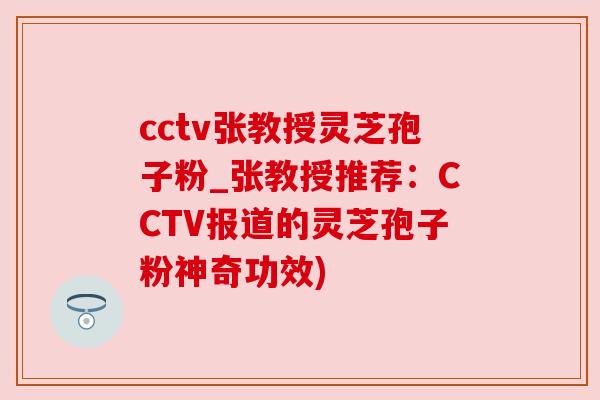 cctv张教授灵芝孢子粉_张教授推荐:CCTV报道的灵芝孢子粉神奇功效)