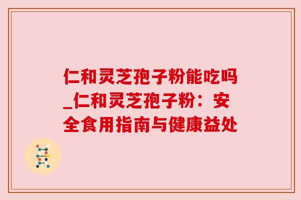 仁和灵芝孢子粉能吃吗_仁和灵芝孢子粉:安全食用指南与健康益处