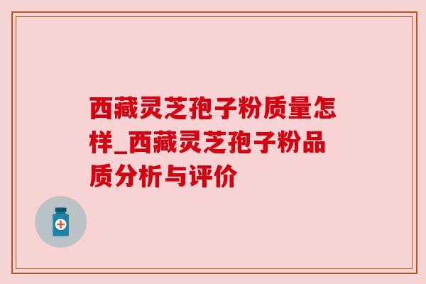 西藏灵芝孢子粉质量怎样_西藏灵芝孢子粉品质分析与评价