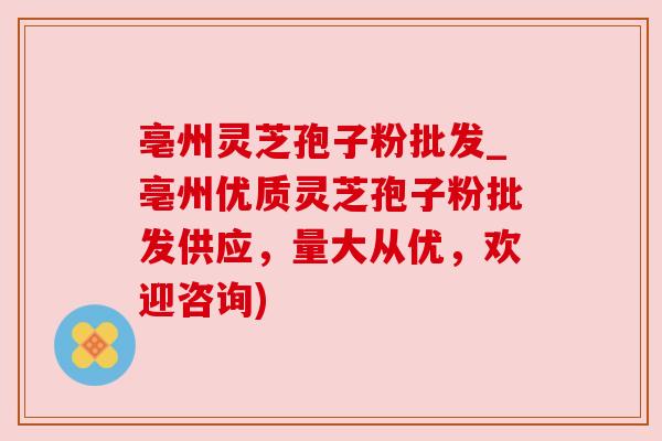 亳州灵芝孢子粉批发_亳州优质灵芝孢子粉批发供应,量大从优,欢迎咨询)