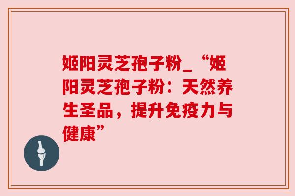 姬阳灵芝孢子粉_“姬阳灵芝孢子粉:天然养生圣品,提升免疫力与健康”