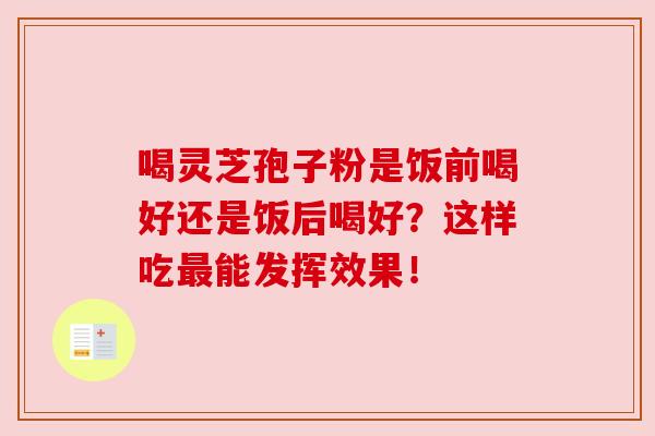 喝灵芝孢子粉是饭前喝好还是饭后喝好?这样吃最能发挥效果!