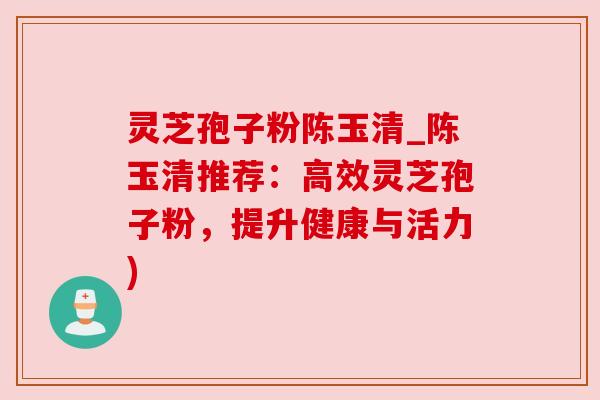 灵芝孢子粉陈玉清_陈玉清推荐:高效灵芝孢子粉,提升健康与活力)