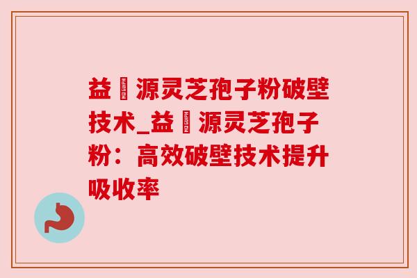 益璟源灵芝孢子粉破壁技术_益璟源灵芝孢子粉：高效破壁技术提升吸收率
