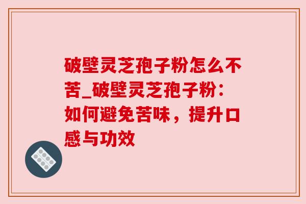 破壁灵芝孢子粉怎么不苦_破壁灵芝孢子粉:如何避免苦味,提升口感与功效