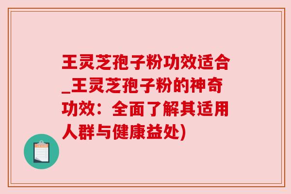 王灵芝孢子粉功效适合_王灵芝孢子粉的神奇功效：全面了解其适用人群与健康益处)