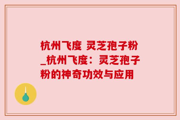杭州飞度 灵芝孢子粉_杭州飞度：灵芝孢子粉的神奇功效与应用