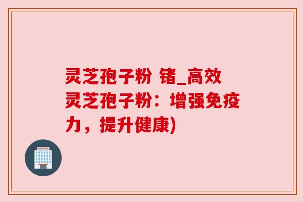 灵芝孢子粉 锗_高效灵芝孢子粉:增强免疫力,提升健康)