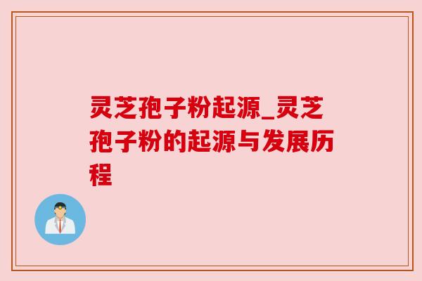 灵芝孢子粉起源_灵芝孢子粉的起源与发展历程