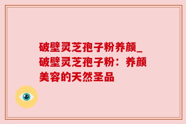 破壁灵芝孢子粉养颜_破壁灵芝孢子粉：养颜美容的天然圣品