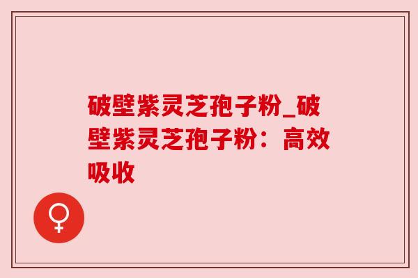 破壁紫灵芝孢子粉_破壁紫灵芝孢子粉：高效吸收