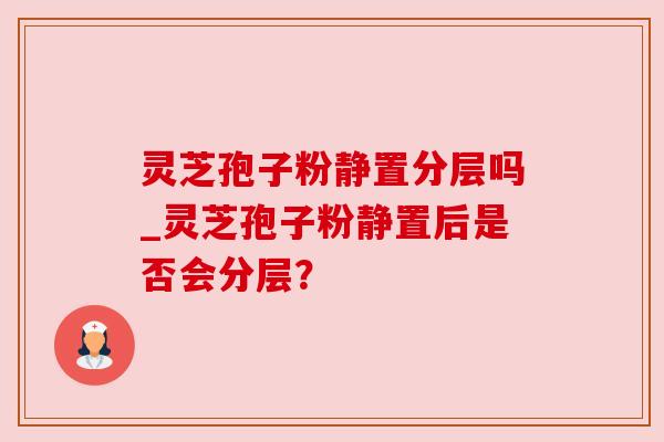 灵芝孢子粉静置分层吗_灵芝孢子粉静置后是否会分层?