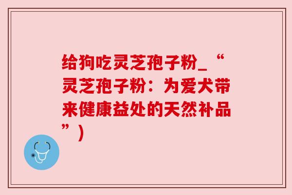 给狗吃灵芝孢子粉_“灵芝孢子粉:为爱犬带来健康益处的天然补品”)