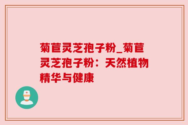菊苣灵芝孢子粉_菊苣灵芝孢子粉：天然植物精华与健康