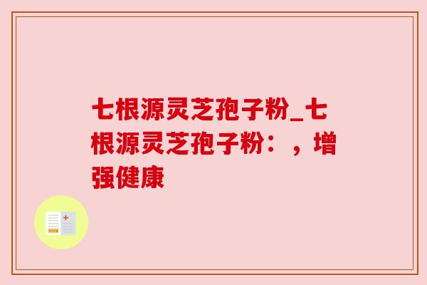 七根源灵芝孢子粉_七根源灵芝孢子粉:,增强健康