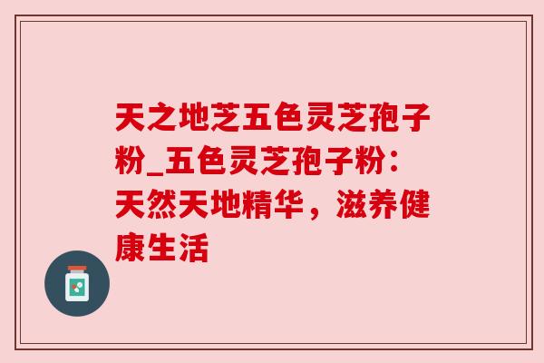 天之地芝五色灵芝孢子粉_五色灵芝孢子粉:天然天地精华,滋养健康生活