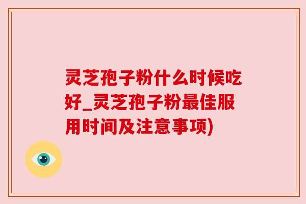 灵芝孢子粉什么时候吃好_灵芝孢子粉最佳服用时间及注意事项)