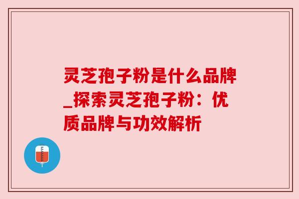 灵芝孢子粉是什么品牌_探索灵芝孢子粉:优质品牌与功效解析
