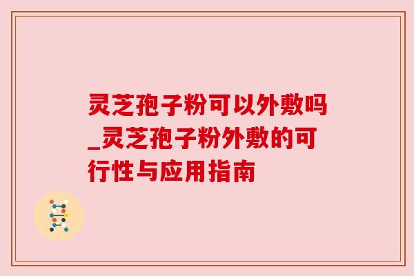 灵芝孢子粉可以外敷吗_灵芝孢子粉外敷的可行性与应用指南