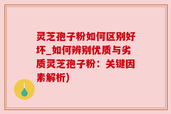 灵芝孢子粉如何区别好坏_如何辨别优质与劣质灵芝孢子粉：关键因素解析)