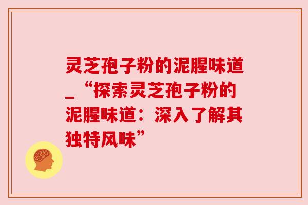 灵芝孢子粉的泥腥味道_“探索灵芝孢子粉的泥腥味道:深入了解其独特风味”