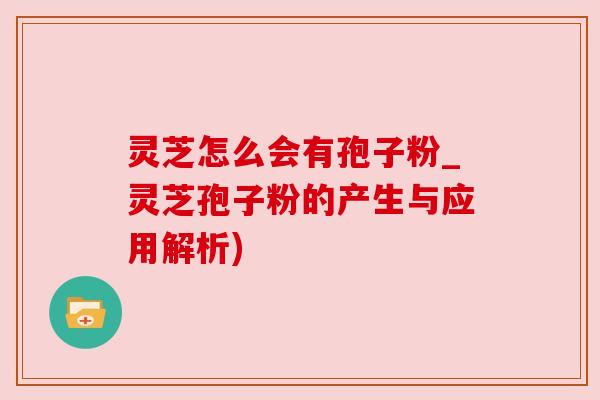 灵芝怎么会有孢子粉_灵芝孢子粉的产生与应用解析)