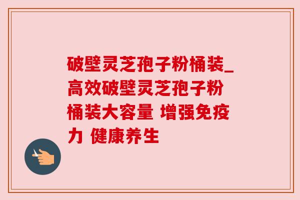 破壁灵芝孢子粉桶装_高效破壁灵芝孢子粉 桶装大容量 增强免疫力 健康养生