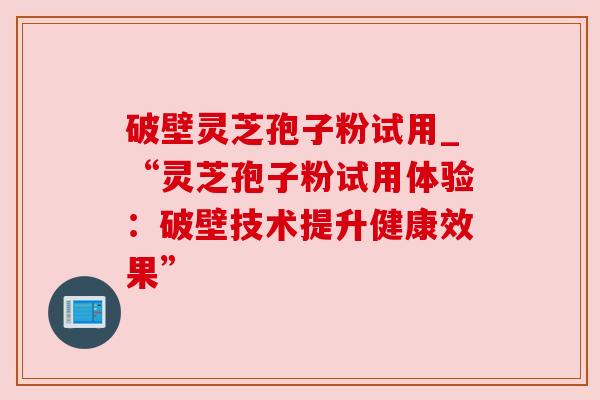 破壁灵芝孢子粉试用_“灵芝孢子粉试用体验：破壁技术提升健康效果”