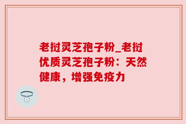 老挝灵芝孢子粉_老挝优质灵芝孢子粉:天然健康,增强免疫力