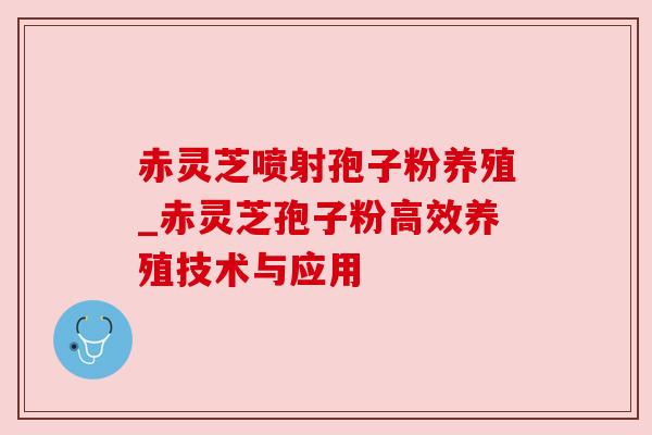 赤灵芝喷射孢子粉养殖_赤灵芝孢子粉高效养殖技术与应用