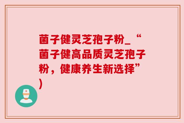 菌子健灵芝孢子粉_“菌子健高品质灵芝孢子粉,健康养生新选择”)
