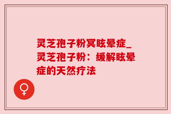 灵芝孢子粉冥眩晕症_灵芝孢子粉：缓解眩晕症的天然疗法