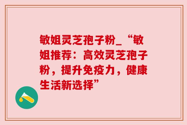 敏姐灵芝孢子粉_“敏姐推荐:高效灵芝孢子粉,提升免疫力,健康生活新选择”