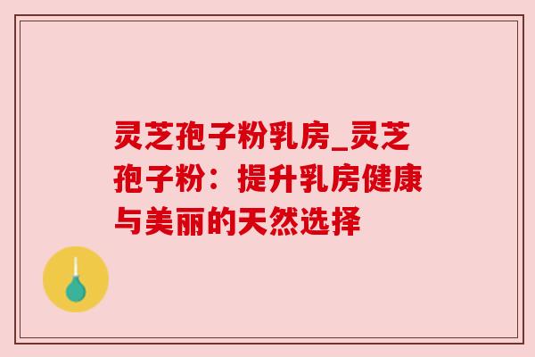 灵芝孢子粉乳房_灵芝孢子粉:提升乳房健康与美丽的天然选择