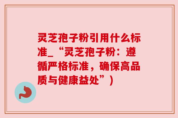 灵芝孢子粉引用什么标准_“灵芝孢子粉:遵循严格标准,确保高品质与健康益处”)
