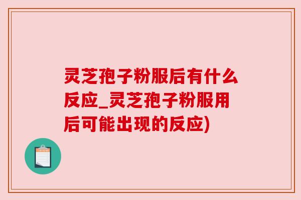 灵芝孢子粉服后有什么反应_灵芝孢子粉服用后可能出现的反应)