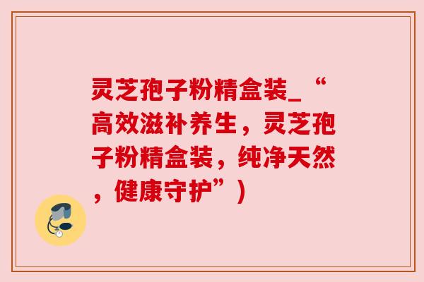 灵芝孢子粉精盒装_“高效滋补养生，灵芝孢子粉精盒装，纯净天然，健康守护”)