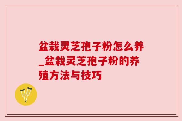 盆栽灵芝孢子粉怎么养_盆栽灵芝孢子粉的养殖方法与技巧