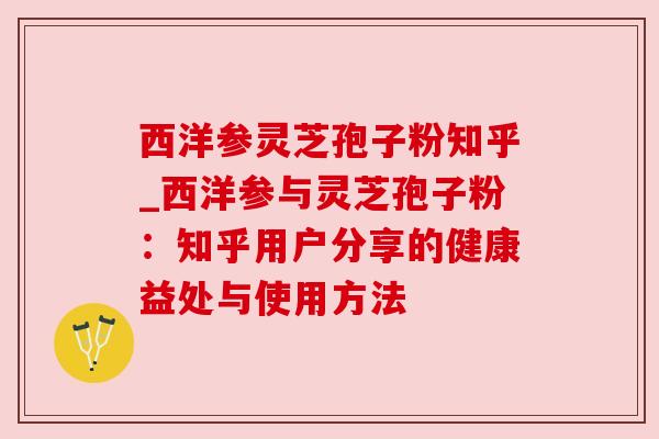 西洋参灵芝孢子粉知乎_西洋参与灵芝孢子粉:知乎用户分享的健康益处与使用方法